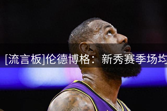[流言板]伦德博格：新秀赛季场均15+6+4是底线，若达不到我就是废物